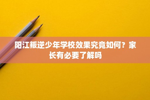 阳江叛逆少年学校效果究竟如何?家长有必要了解吗 阳江叛逆少年学校效果究竟如何?家长有必要了解吗