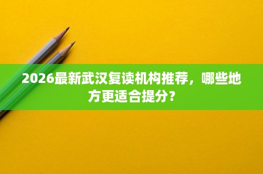 2026最新武汉复读机构推荐,哪些地方更适合提分? 2026最新武汉复读机构推荐,哪些地方更适合提分?