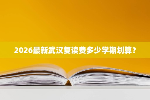 2026最新武汉复读费多少学期划算? 2026最新武汉复读费多少学期划算?
