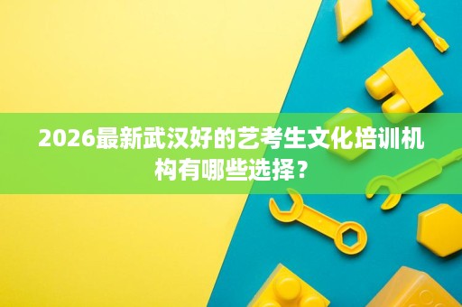 2026最新武汉好的艺考生文化培训机构有哪些选择? 2026最新武汉好的艺考生文化培训机构有哪些选择?