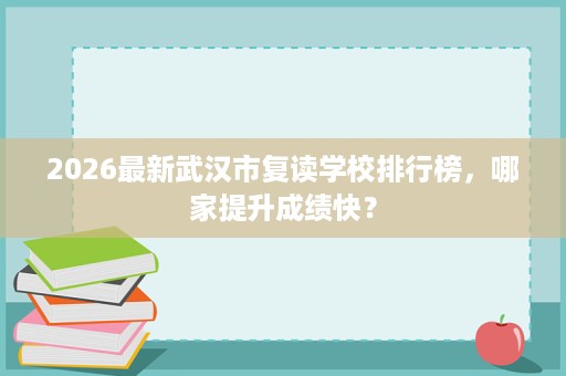 2026最新武汉市复读学校排行榜,哪家提升成绩快? 2026最新武汉市复读学校排行榜,哪家提升成绩快?