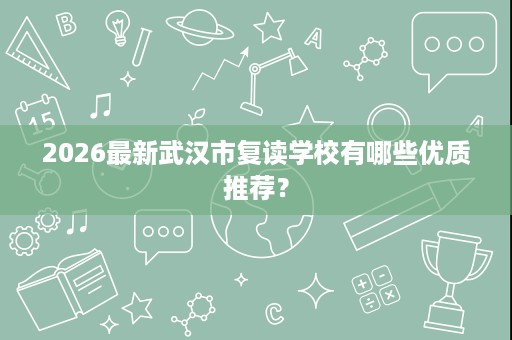 2026最新武汉市复读学校有哪些优质推荐? 2026最新武汉市复读学校有哪些优质推荐?