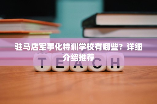驻马店军事化特训学校有哪些？详细介绍推荐
