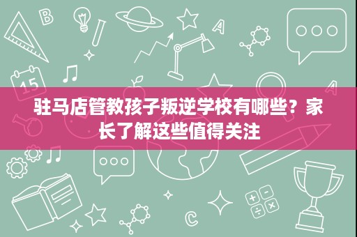 驻马店管教孩子叛逆学校有哪些?家长了解这些值得关注 驻马店管教孩子叛逆学校有哪些?家长了解这些值得关注