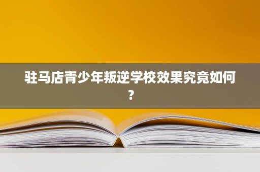 驻马店青少年叛逆学校效果究竟如何? 驻马店青少年叛逆学校效果究竟如何?