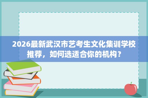 2026最新武汉市艺考生文化集训学校推荐,如何选适合你的机构? 2026最新武汉市艺考生文化集训学校推荐,如何选适合你的机构?