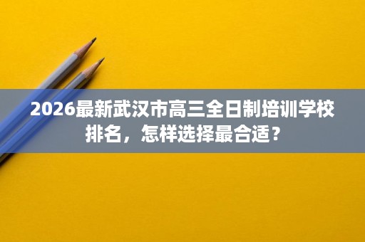 2026最新武汉市高三全日制培训学校排名,怎样选择最合适? 2026最新武汉市高三全日制培训学校排名,怎样选择最合适?