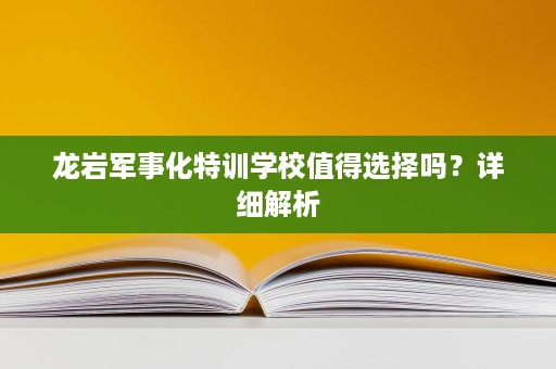龙岩军事化特训学校值得选择吗?详细解析 龙岩军事化特训学校值得选择吗?详细解析