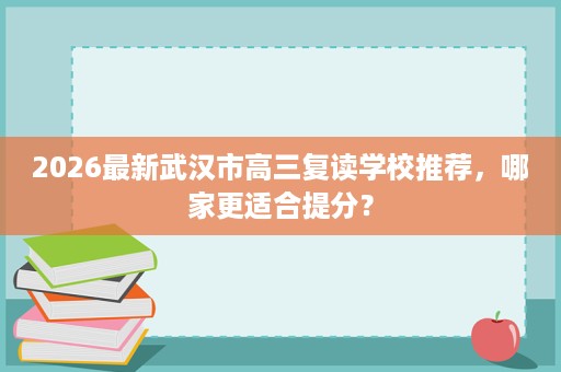 2026最新武汉市高三复读学校推荐,哪家更适合提分? 2026最新武汉市高三复读学校推荐,哪家更适合提分?
