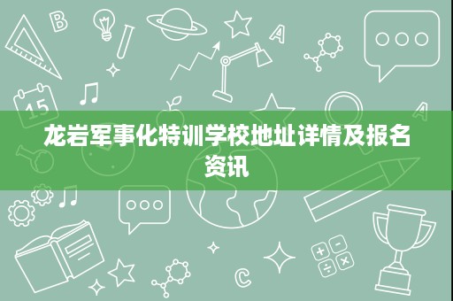 龙岩军事化特训学校地址详情及报名资讯