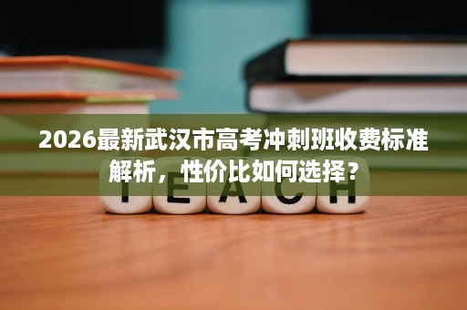 2026最新武汉市高考冲刺班收费标准解析，性价比如何选择？