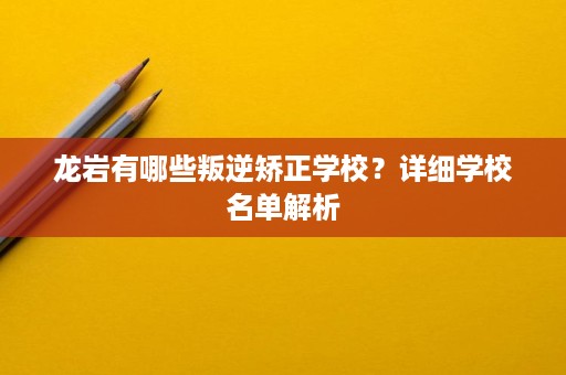 龙岩有哪些叛逆矫正学校?详细学校名单解析 龙岩有哪些叛逆矫正学校?详细学校名单解析