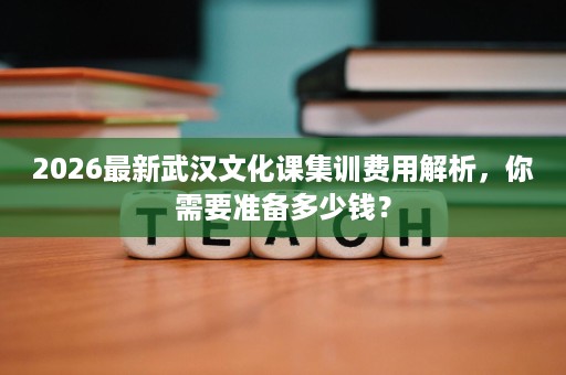 2026最新武汉文化课集训费用解析,你需要准备多少钱? 2026最新武汉文化课集训费用解析,你需要准备多少钱?