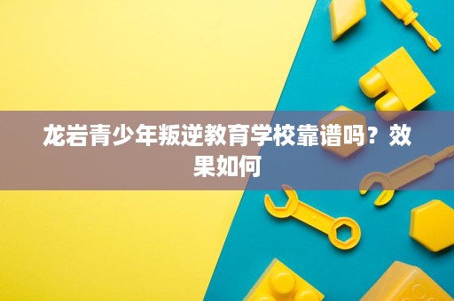 龙岩青少年叛逆教育学校靠谱吗?效果如何 龙岩青少年叛逆教育学校靠谱吗?效果如何