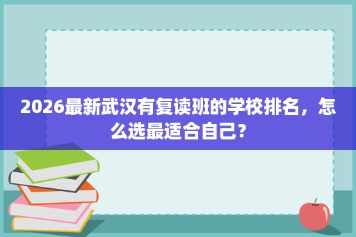 2026最新武汉有复读班的学校排名,怎么选最适合自己? 2026最新武汉有复读班的学校排名,怎么选最适合自己?