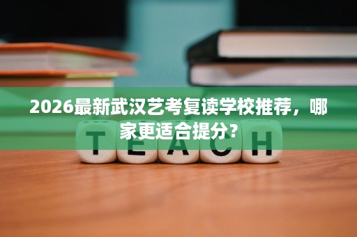 2026最新武汉艺考复读学校推荐，哪家更适合提分？