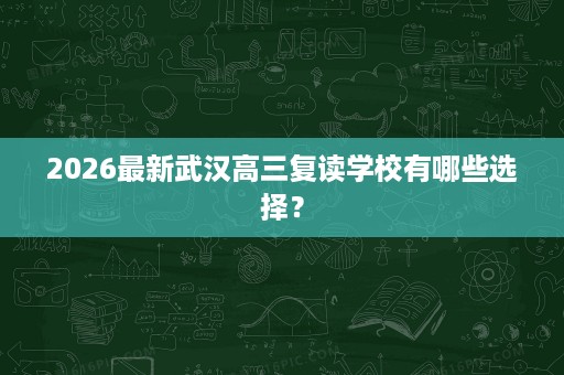 2026最新武汉高三复读学校有哪些选择? 2026最新武汉高三复读学校有哪些选择?