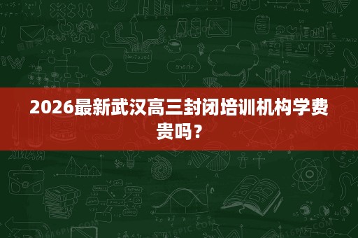 2026最新武汉高三封闭培训机构学费贵吗? 2026最新武汉高三封闭培训机构学费贵吗?