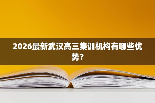2026最新武汉高三集训机构有哪些优势? 2026最新武汉高三集训机构有哪些优势?