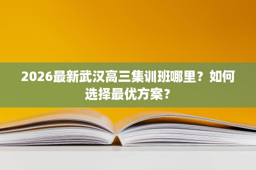 2026最新武汉高三集训班哪里?如何选择最优方案? 2026最新武汉高三集训班哪里?如何选择最优方案?