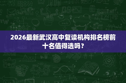 2026最新武汉高中复读机构排名榜前十名值得选吗? 2026最新武汉高中复读机构排名榜前十名值得选吗?