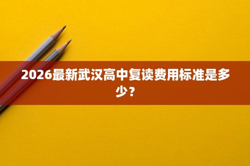 2026最新武汉高中复读费用标准是多少？