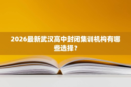 2026最新武汉高中封闭集训机构有哪些选择？