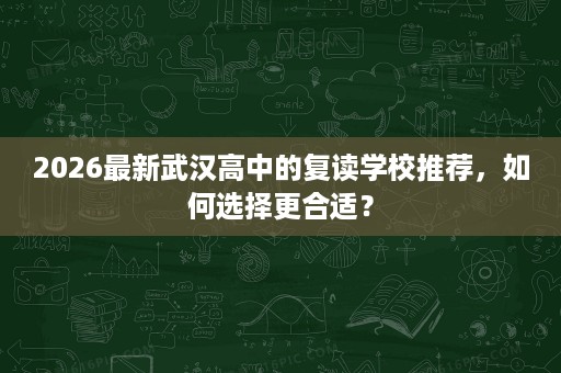 2026最新武汉高中的复读学校推荐,如何选择更合适? 2026最新武汉高中的复读学校推荐,如何选择更合适?