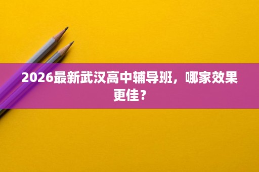 2026最新武汉高中辅导班，哪家效果更佳？