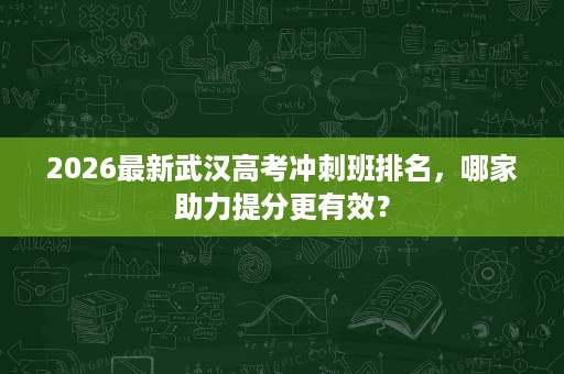 2026最新武汉高考冲刺班排名,哪家助力提分更有效? 2026最新武汉高考冲刺班排名,哪家助力提分更有效?