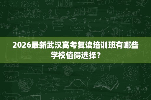 2026最新武汉高考复读培训班有哪些学校值得选择？
