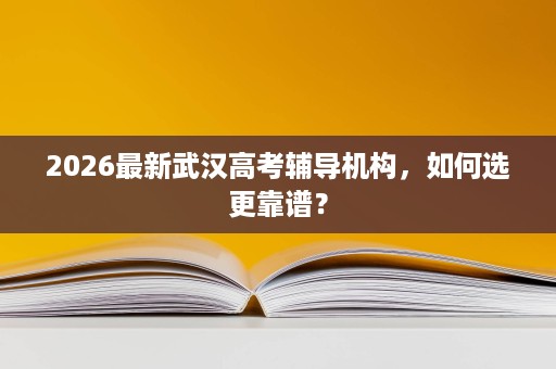 2026最新武汉高考辅导机构,如何选更靠谱? 2026最新武汉高考辅导机构,如何选更靠谱?