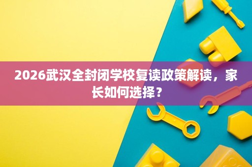 2026武汉全封闭学校复读政策解读，家长如何选择？