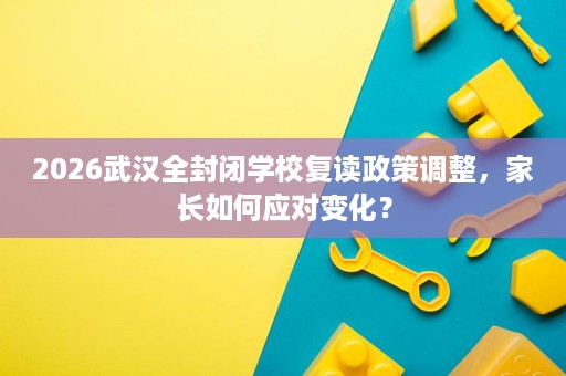 2026武汉全封闭学校复读政策调整，家长如何应对变化？