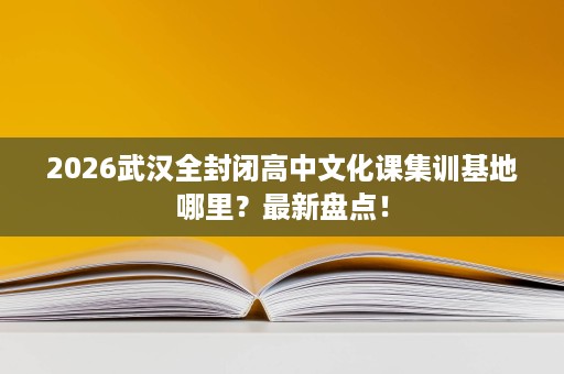 2026武汉全封闭高中文化课集训基地哪里?最新盘点! 2026武汉全封闭高中文化课集训基地哪里?最新盘点!