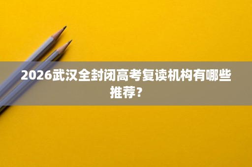 2026武汉全封闭高考复读机构有哪些推荐? 2026武汉全封闭高考复读机构有哪些推荐?