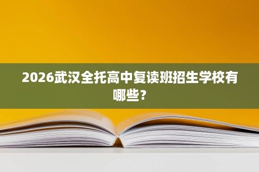 2026武汉全托高中复读班招生学校有哪些? 2026武汉全托高中复读班招生学校有哪些?