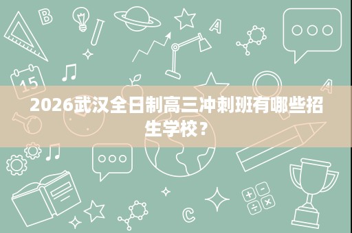 2026武汉全日制高三冲刺班有哪些招生学校? 2026武汉全日制高三冲刺班有哪些招生学校?