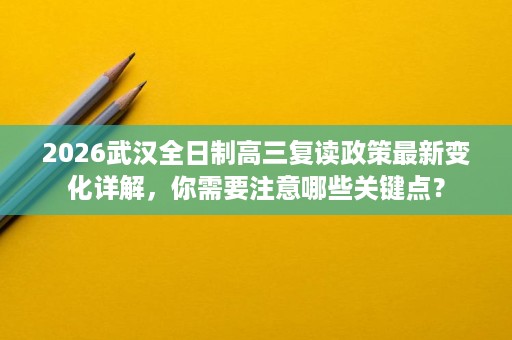 2026武汉全日制高三复读政策最新变化详解,你需要注意哪些关键点? 2026武汉全日制高三复读政策最新变化详解,你需要注意哪些关键点?