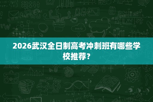 2026武汉全日制高考冲刺班有哪些学校推荐? 2026武汉全日制高考冲刺班有哪些学校推荐?