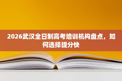 2026武汉全日制高考培训机构盘点,如何选择提分快 2026武汉全日制高考培训机构盘点,如何选择提分快