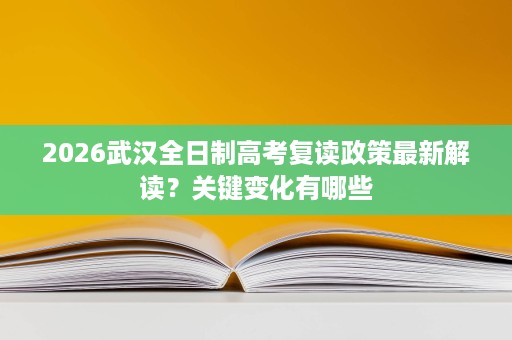 2026武汉全日制高考复读政策最新解读？关键变化有哪些
