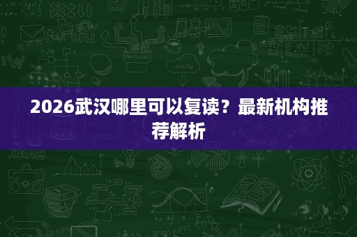 2026武汉哪里可以复读？最新机构推荐解析