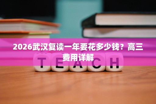 2026武汉复读一年要花多少钱?高三费用详解 2026武汉复读一年要花多少钱?高三费用详解