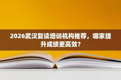 2026武汉复读培训机构推荐,哪家提升成绩更高效? 2026武汉复读培训机构推荐,哪家提升成绩更高效?