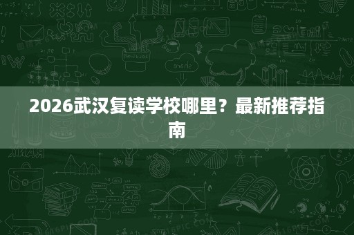 2026武汉复读学校哪里？最新推荐指南