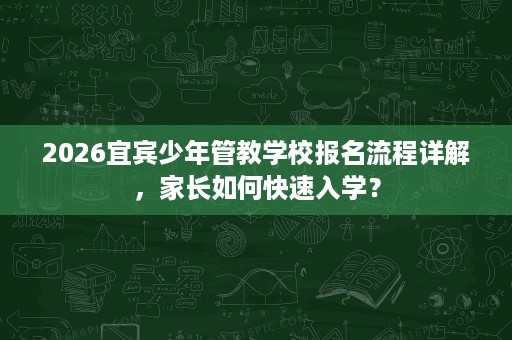 2026宜宾少年管教学校报名流程详解，家长如何快速入学？