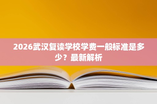 2026武汉复读学校学费一般标准是多少?最新解析 2026武汉复读学校学费一般标准是多少?最新解析