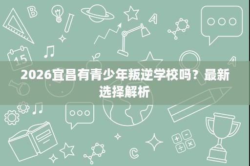 2026宜昌有青少年叛逆学校吗？最新选择解析