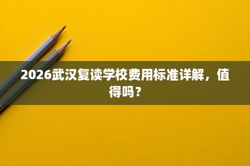 2026武汉复读学校费用标准详解,值得吗? 2026武汉复读学校费用标准详解,值得吗?